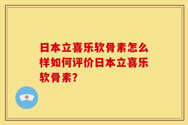 日本立喜乐软骨素怎么样如何评价日本立喜乐软骨素？