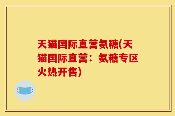 天猫国际直营氨糖(天猫国际直营：氨糖专区火热开售)