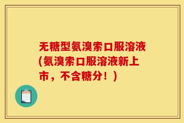 无糖型氨溴索口服溶液(氨溴索口服溶液新上市，不含糖分！)