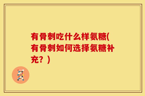 有骨刺吃什么样氨糖(有骨刺如何选择氨糖补充？)