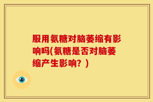 服用氨糖对脑萎缩有影响吗(氨糖是否对脑萎缩产生影响？)