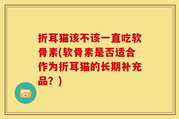 折耳猫该不该一直吃软骨素(软骨素是否适合作为折耳猫的长期补充品？)