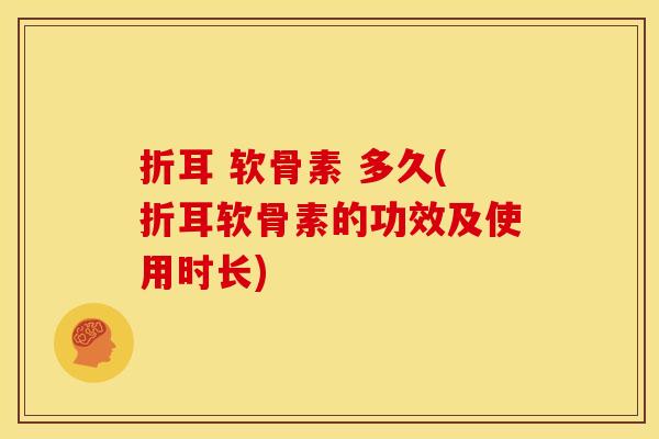 折耳 软骨素 多久(折耳软骨素的功效及使用时长)