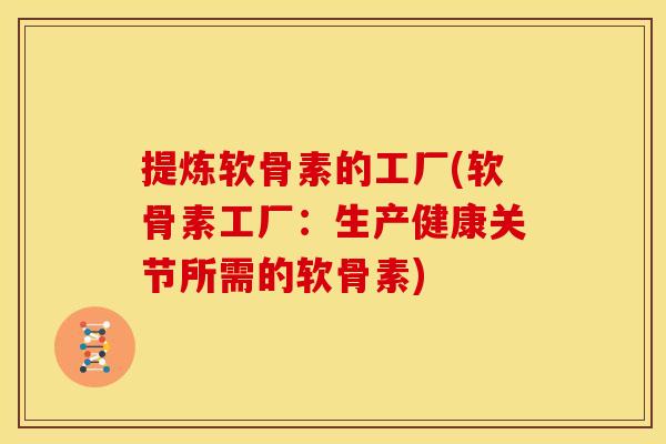 提炼软骨素的工厂(软骨素工厂：生产健康关节所需的软骨素)