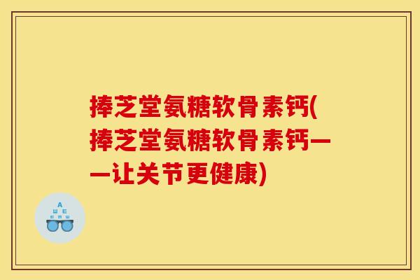 捧芝堂氨糖软骨素钙(捧芝堂氨糖软骨素钙——让关节更健康)