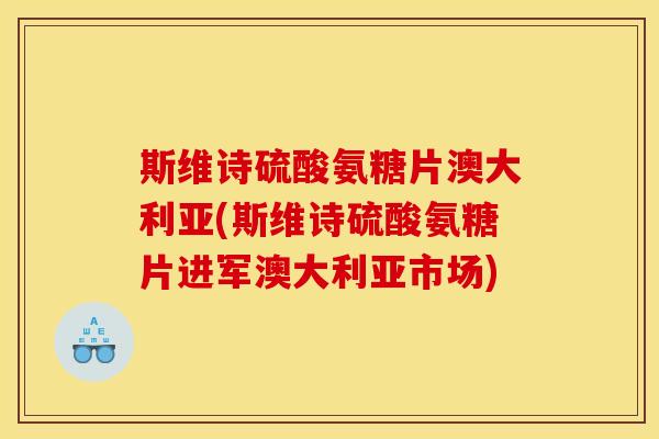 斯维诗硫酸氨糖片澳大利亚(斯维诗硫酸氨糖片进军澳大利亚市场) 斯维诗硫酸氨糖片澳大利亚(斯维诗硫酸氨糖片进军澳大利亚市场)