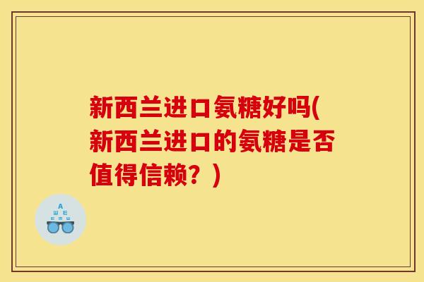 新西兰进口氨糖好吗(新西兰进口的氨糖是否值得信赖？)