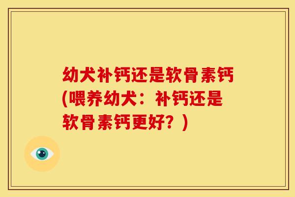 幼犬补钙还是软骨素钙(喂养幼犬：补钙还是软骨素钙更好？)