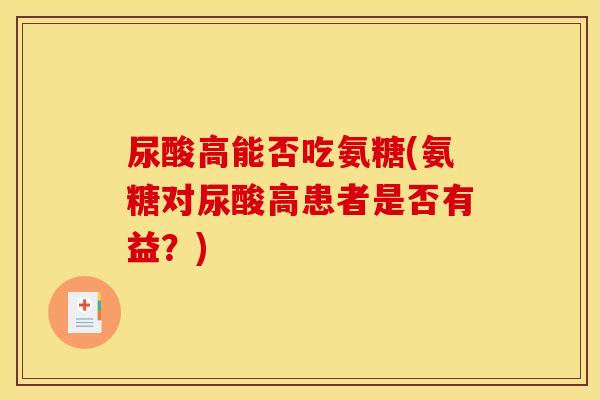 尿酸高能否吃氨糖(氨糖对尿酸高患者是否有益？)