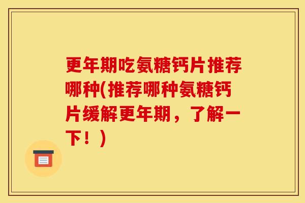 更年期吃氨糖钙片推荐哪种(推荐哪种氨糖钙片缓解更年期，了解一下！)
