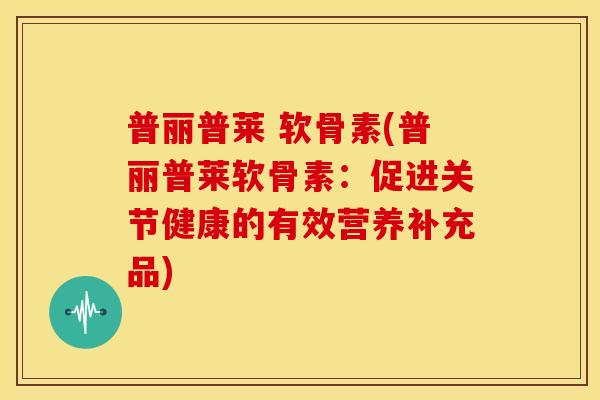 普丽普莱 软骨素(普丽普莱软骨素：促进关节健康的有效营养补充品)
