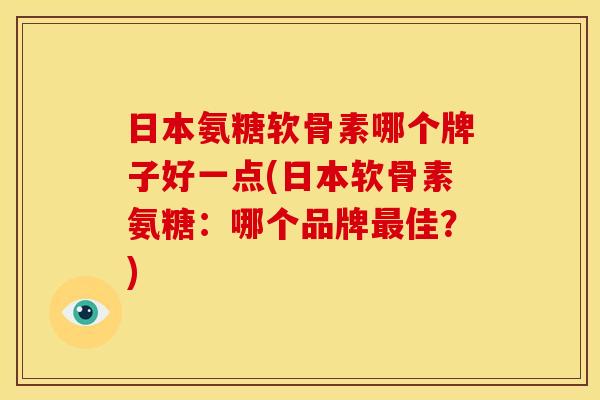 日本氨糖软骨素哪个牌子好一点(日本软骨素氨糖:哪个品牌佳?) 日本氨糖软骨素哪个牌子好一点(日本软骨素氨糖:哪个品牌佳?)