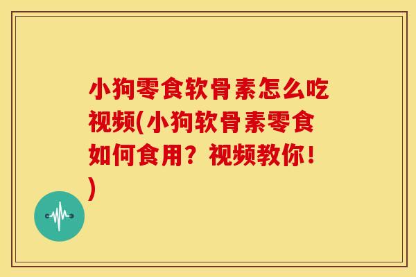 小狗零食软骨素怎么吃视频(小狗软骨素零食如何食用？视频教你！)