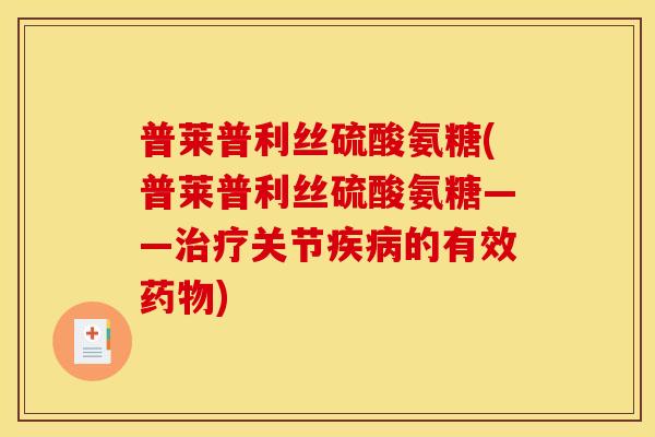 普莱普利丝硫酸氨糖(普莱普利丝硫酸氨糖——治疗关节疾病的有效药物)