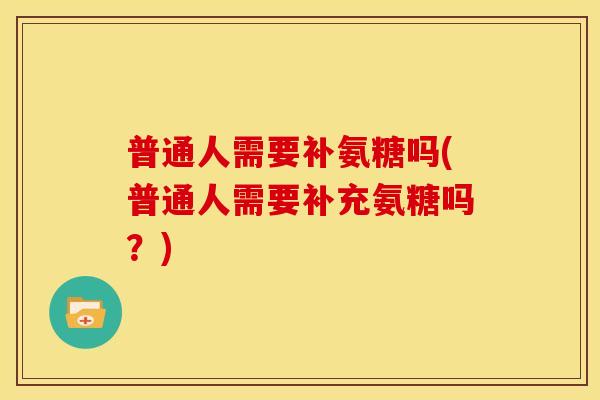 普通人需要补氨糖吗(普通人需要补充氨糖吗？)