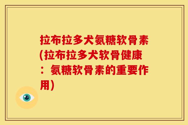 拉布拉多犬氨糖软骨素(拉布拉多犬软骨健康：氨糖软骨素的重要作用)