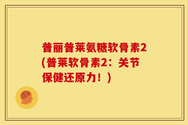 普丽普莱氨糖软骨素2(普莱软骨素2：关节保健还原力！)