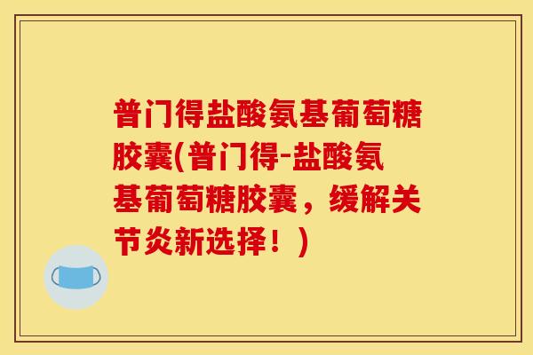 普门得盐酸氨基葡萄糖胶囊(普门得-盐酸氨基葡萄糖胶囊,缓解新选择!) 普门得盐酸氨基葡萄糖胶囊(普门得-盐酸氨基葡萄糖胶囊,缓解新选择!)