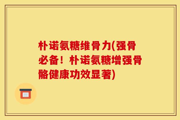 朴诺氨糖维骨力(强骨必备！朴诺氨糖增强骨骼健康功效显著)