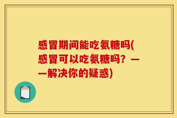 感冒期间能吃氨糖吗(感冒可以吃氨糖吗？——解决你的疑惑)