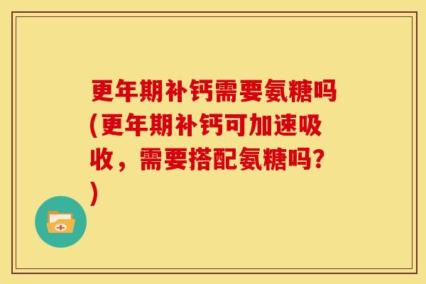 更年期补钙需要氨糖吗(更年期补钙可加速吸收，需要搭配氨糖吗？)