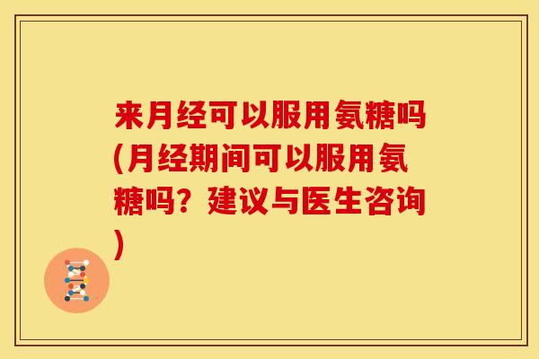 来可以服用氨糖吗(期间可以服用氨糖吗？建议与医生咨询)