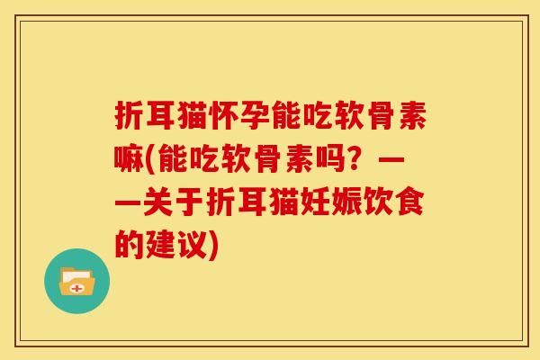 折耳猫怀孕能吃软骨素嘛(能吃软骨素吗？——关于折耳猫妊娠饮食的建议)