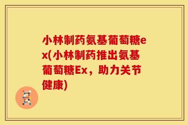 小林制药氨基葡萄糖ex(小林制药推出氨基葡萄糖Ex,助力关节健康) 小林制药氨基葡萄糖ex(小林制药推出氨基葡萄糖Ex,助力关节健康)