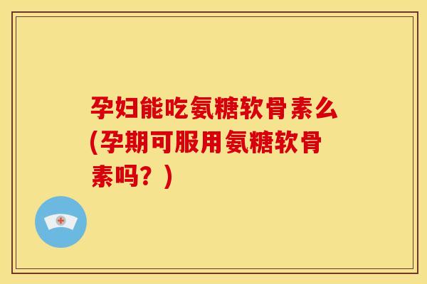 孕妇能吃氨糖软骨素么(孕期可服用氨糖软骨素吗？)