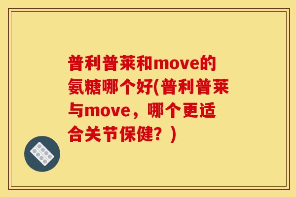 普利普莱和move的氨糖哪个好(普利普莱与move,哪个更适合关节保健?) 普利普莱和move的氨糖哪个好(普利普莱与move,哪个更适合关节保健?)