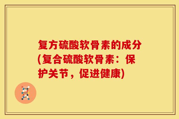 复方硫酸软骨素的成分(复合硫酸软骨素：保护关节，促进健康)