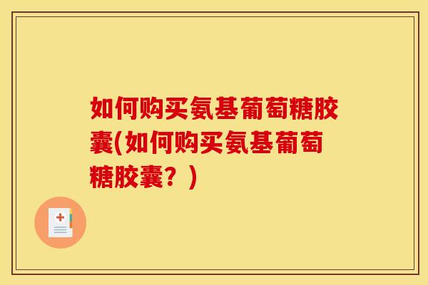 如何购买氨基葡萄糖胶囊(如何购买氨基葡萄糖胶囊？)