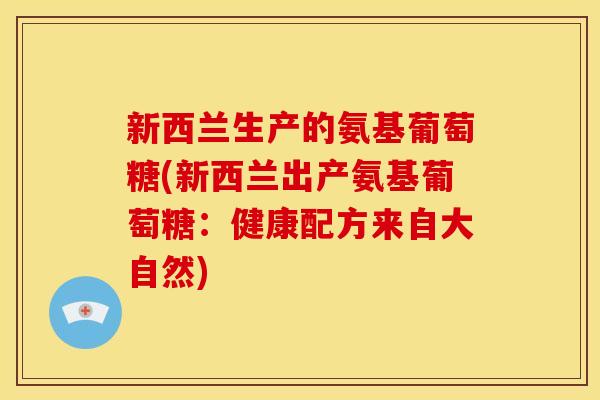 新西兰生产的氨基葡萄糖(新西兰出产氨基葡萄糖：健康配方来自大自然)
