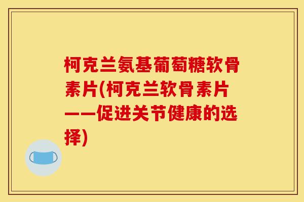柯克兰氨基葡萄糖软骨素片(柯克兰软骨素片——促进关节健康的选择)