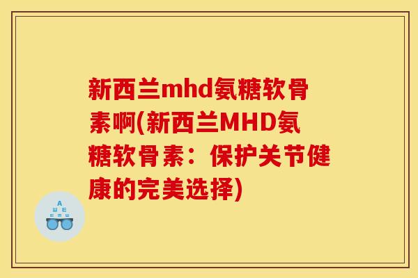 新西兰mhd氨糖软骨素啊(新西兰MHD氨糖软骨素：保护关节健康的完美选择)