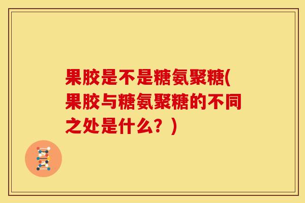 果胶是不是糖氨聚糖(果胶与糖氨聚糖的不同之处是什么？)