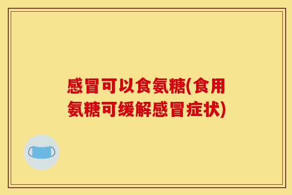 感冒可以食氨糖(食用氨糖可缓解感冒症状)