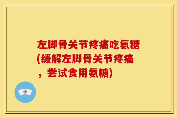左脚骨关节疼痛吃氨糖(缓解左脚骨关节疼痛，尝试食用氨糖)