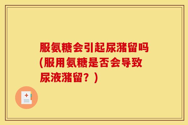 服氨糖会引起尿潴留吗(服用氨糖是否会导致尿液潴留？)