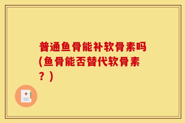 普通鱼骨能补软骨素吗(鱼骨能否替代软骨素？)