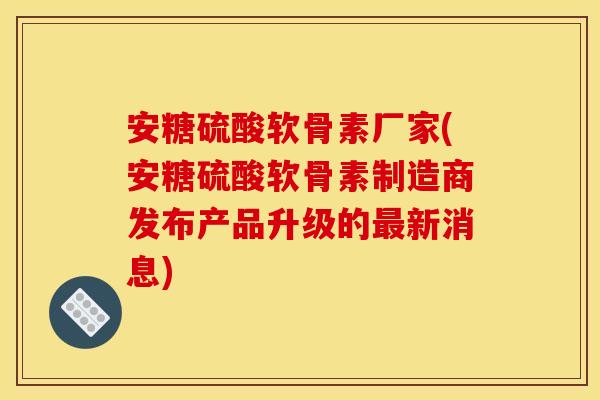 安糖硫酸软骨素厂家(安糖硫酸软骨素制造商发布产品升级的新消息) 安糖硫酸软骨素厂家(安糖硫酸软骨素制造商发布产品升级的新消息)