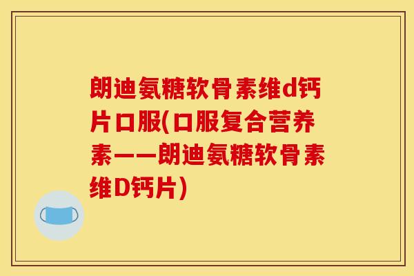 朗迪氨糖软骨素维d钙片口服(口服复合营养素——朗迪氨糖软骨素维D钙片)