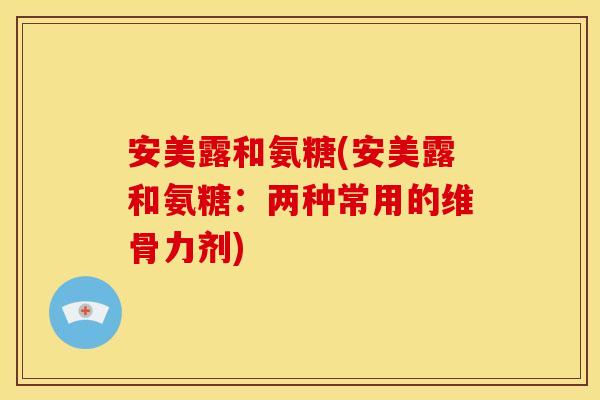 安美露和氨糖(安美露和氨糖：两种常用的维骨力剂)