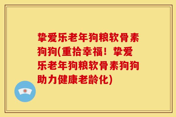 挚爱乐老年狗粮软骨素狗狗(重拾幸福！挚爱乐老年狗粮软骨素狗狗助力健康老龄化)