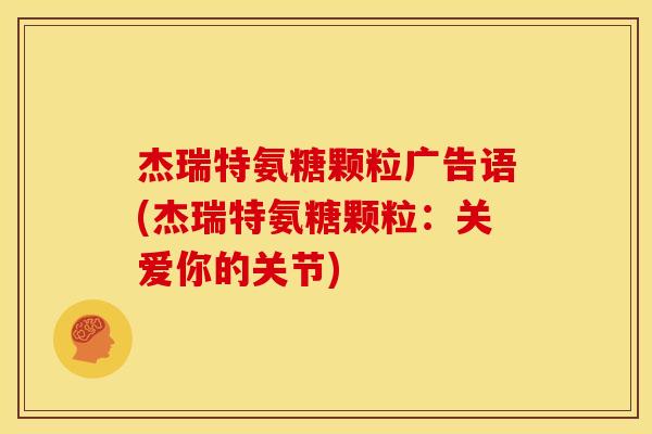 杰瑞特氨糖颗粒广告语(杰瑞特氨糖颗粒:关爱你的关节) 杰瑞特氨糖颗粒广告语(杰瑞特氨糖颗粒:关爱你的关节)
