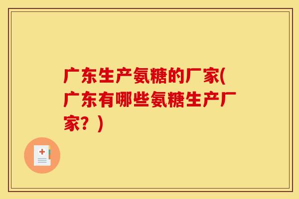 广东生产氨糖的厂家(广东有哪些氨糖生产厂家？)