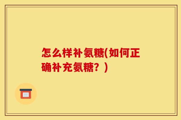 怎么样补氨糖(如何正确补充氨糖？)