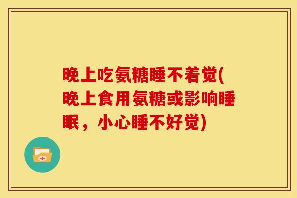 晚上吃氨糖睡不着觉(晚上食用氨糖或影响睡眠，小心睡不好觉)