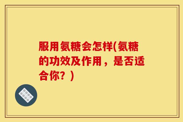 服用氨糖会怎样(氨糖的功效及作用，是否适合你？)