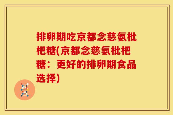 排卵期吃京都念慈氨枇杷糖(京都念慈氨枇杷糖：更好的排卵期食品选择)